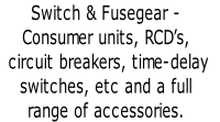 Switch & Fusegear - Consumer units, RCD’s,  circuit breakers, time-delay  switches, etc and a full  range of accessories.