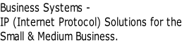 Business Systems - IP (Internet Protocol) Solutions for the  Small & Medium Business.